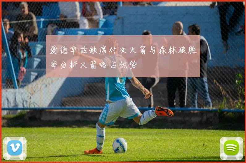 爱德华兹缺席对决火箭与森林狼胜率分析火箭略占优势