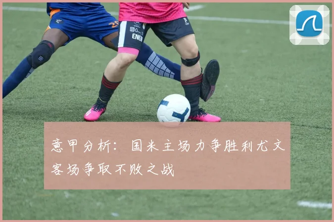 意甲分析：国米主场力争胜利尤文客场争取不败之战