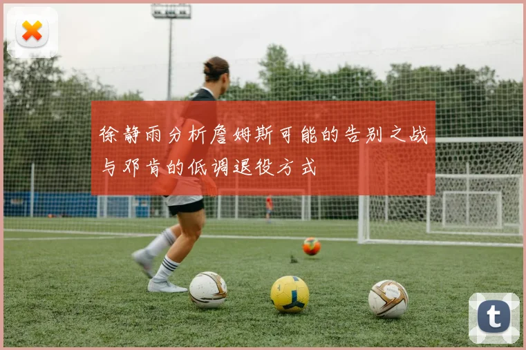 徐静雨分析詹姆斯可能的告别之战与邓肯的低调退役方式