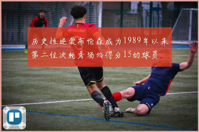 历史性逆袭布伦森成为1989年以来第二位次轮秀场均得分15的球员