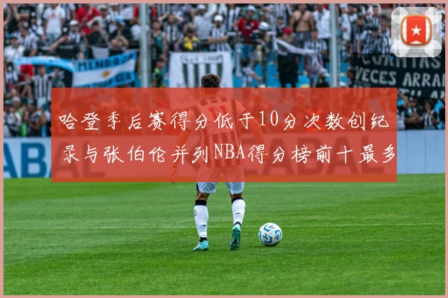 哈登季后赛得分低于10分次数创纪录与张伯伦并列NBA得分榜前十最多
