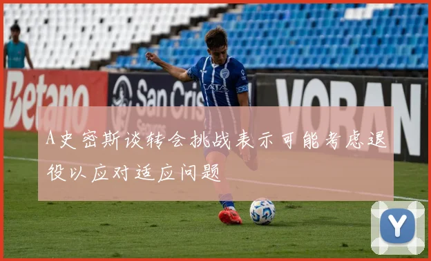 A史密斯谈转会挑战表示可能考虑退役以应对适应问题