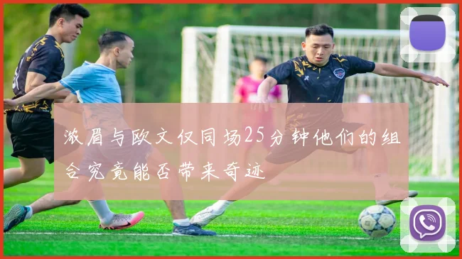 浓眉与欧文仅同场25分钟他们的组合究竟能否带来奇迹