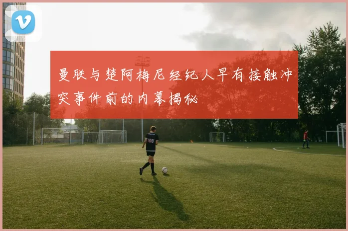曼联与楚阿梅尼经纪人早有接触冲突事件前的内幕揭秘