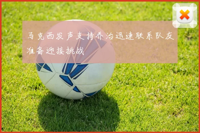 马克西发声支持乔治迅速联系队友准备迎接挑战