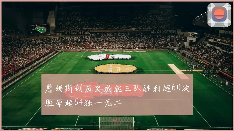 詹姆斯创历史成就三队胜利超60次胜率超64独一无二