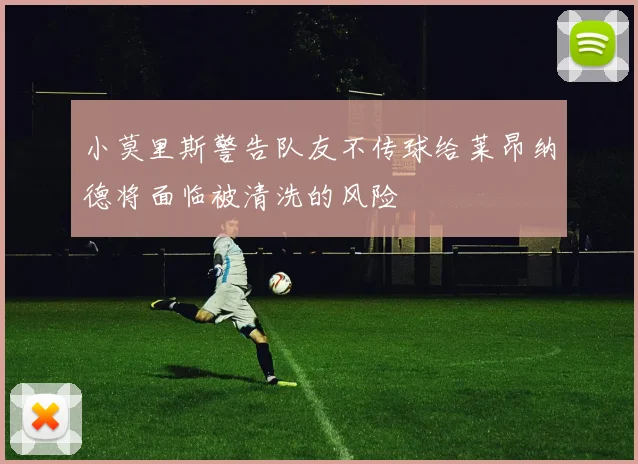 小莫里斯警告队友不传球给莱昂纳德将面临被清洗的风险
