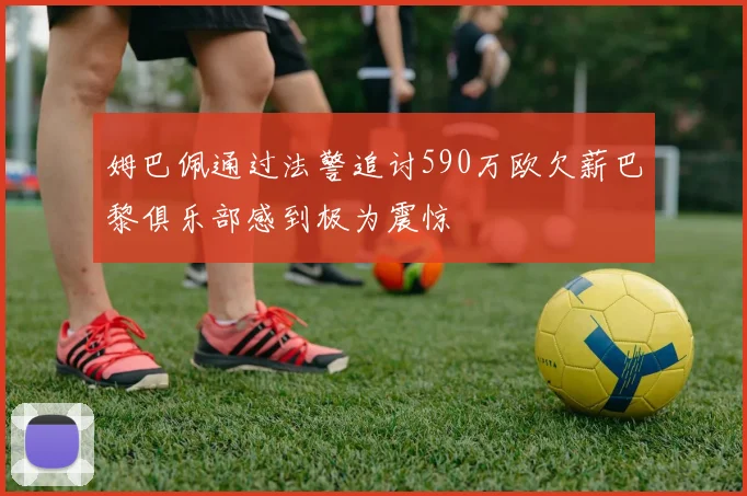 姆巴佩通过法警追讨590万欧欠薪巴黎俱乐部感到极为震惊