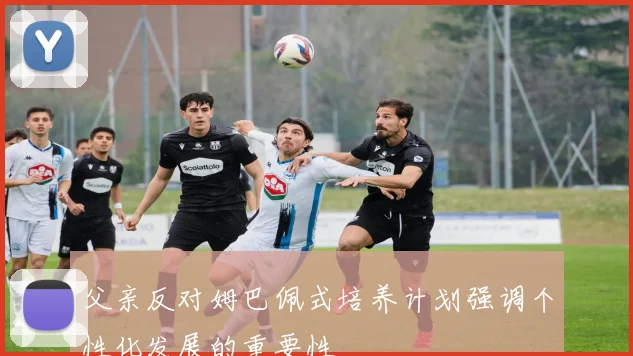 父亲反对姆巴佩式培养计划强调个性化发展的重要性