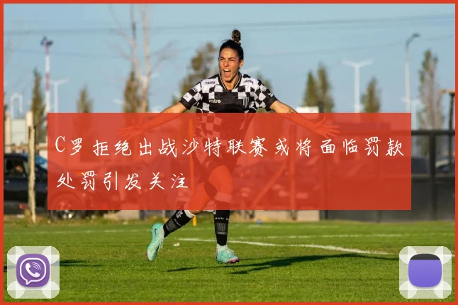 C罗拒绝出战沙特联赛或将面临罚款处罚引发关注