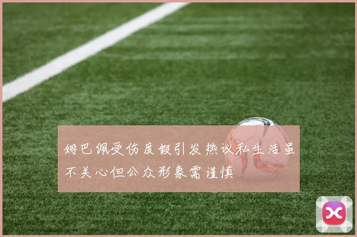 姆巴佩受伤度假引发热议私生活虽不关心但公众形象需谨慎