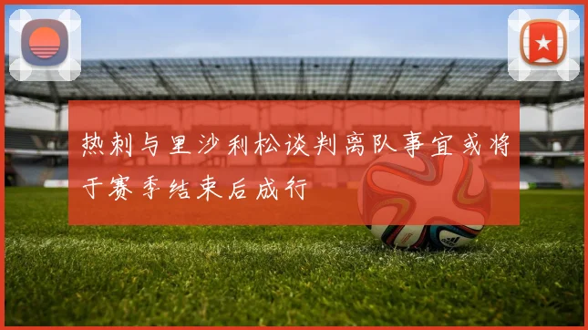 热刺与里沙利松谈判离队事宜或将于赛季结束后成行