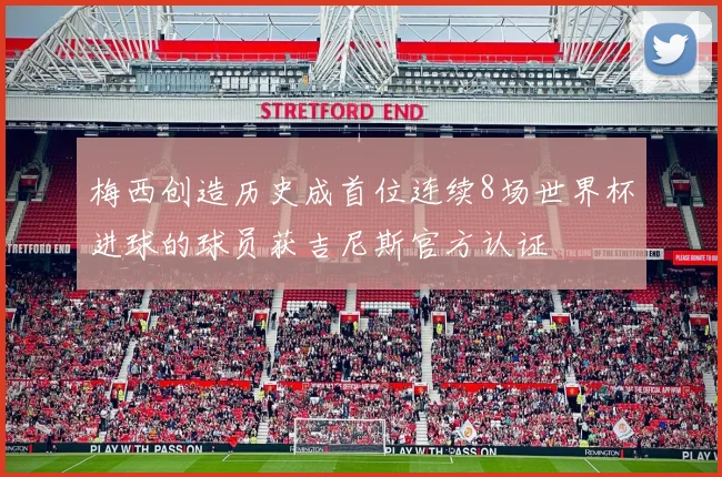 梅西创造历史成首位连续8场世界杯进球的球员获吉尼斯官方认证