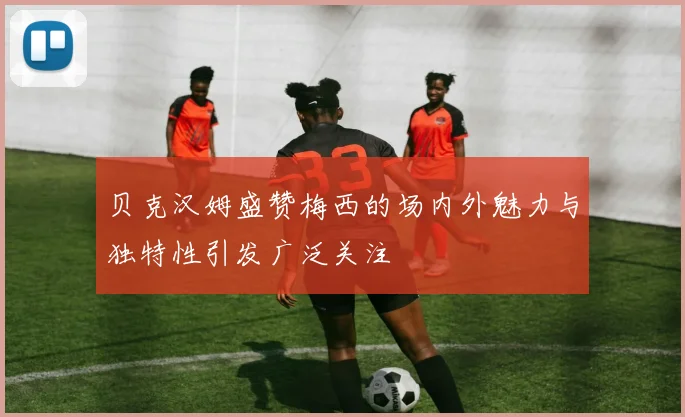 贝克汉姆盛赞梅西的场内外魅力与独特性引发广泛关注