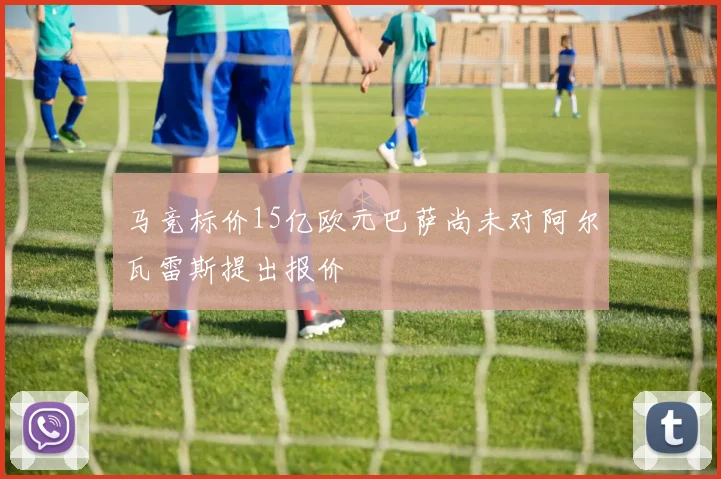马竞标价15亿欧元巴萨尚未对阿尔瓦雷斯提出报价
