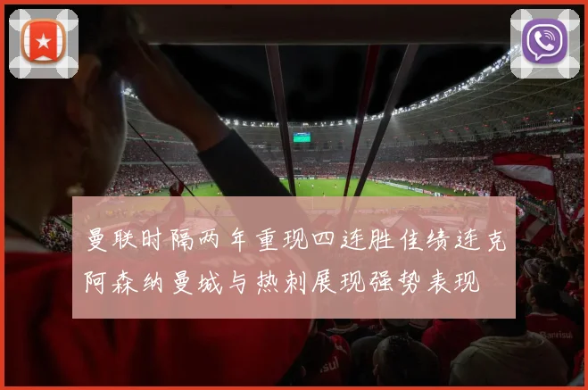 曼联时隔两年重现四连胜佳绩连克阿森纳曼城与热刺展现强势表现