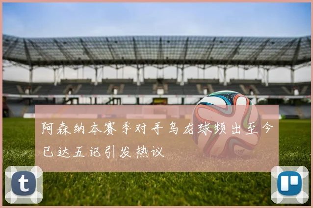 阿森纳本赛季对手乌龙球频出至今已达五记引发热议