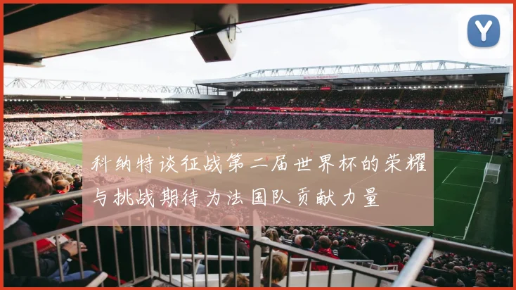 科纳特谈征战第二届世界杯的荣耀与挑战期待为法国队贡献力量