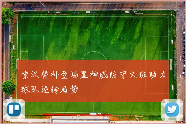 索汉替补登场显神威防守文班助力球队逆转局势