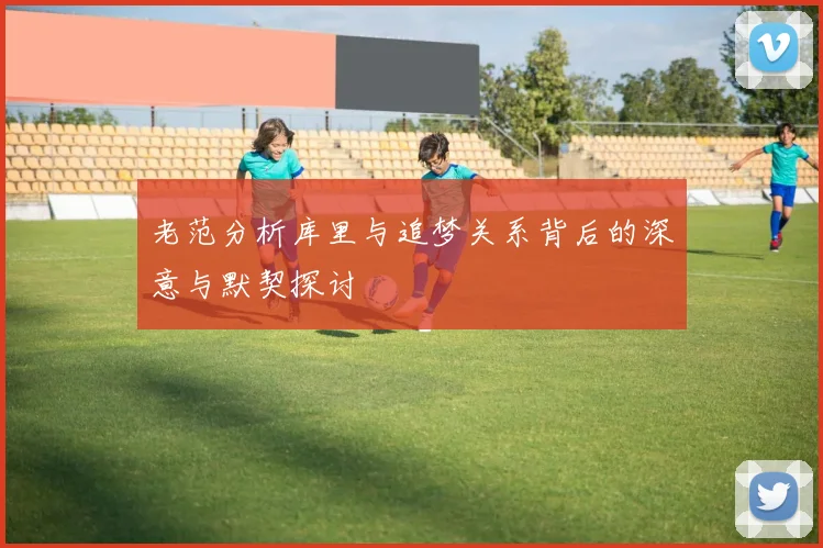 老范分析库里与追梦关系背后的深意与默契探讨