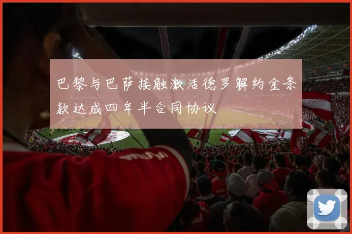 巴黎与巴萨接触激活德罗解约金条款达成四年半合同协议