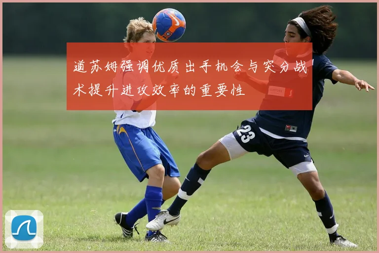道苏姆强调优质出手机会与突分战术提升进攻效率的重要性