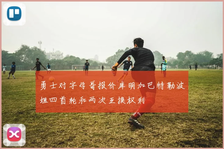 勇士对字母哥报价库明加巴特勒波姐四首轮和两次互换权利