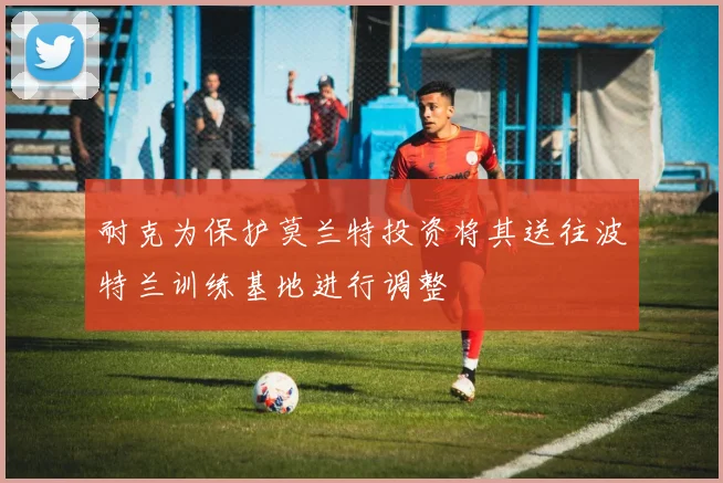 耐克为保护莫兰特投资将其送往波特兰训练基地进行调整