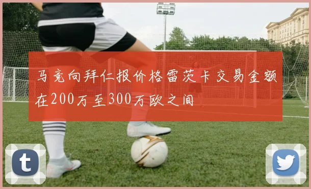 马竞向拜仁报价格雷茨卡交易金额在200万至300万欧之间