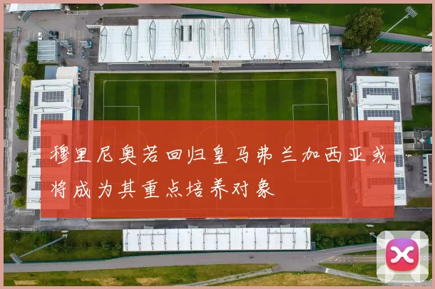 穆里尼奥若回归皇马弗兰加西亚或将成为其重点培养对象
