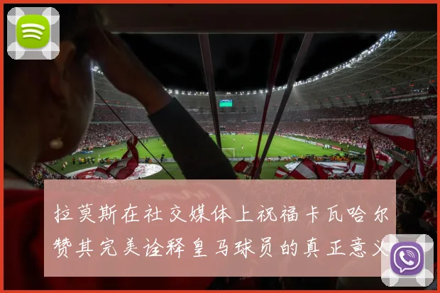 拉莫斯在社交媒体上祝福卡瓦哈尔赞其完美诠释皇马球员的真正意义