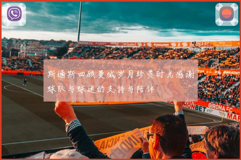 斯通斯回顾曼城岁月珍贵时光感谢球队与球迷的支持与陪伴