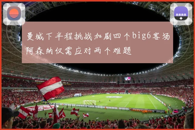 曼城下半程挑战加剧四个big6客场阿森纳仅需应对两个难题