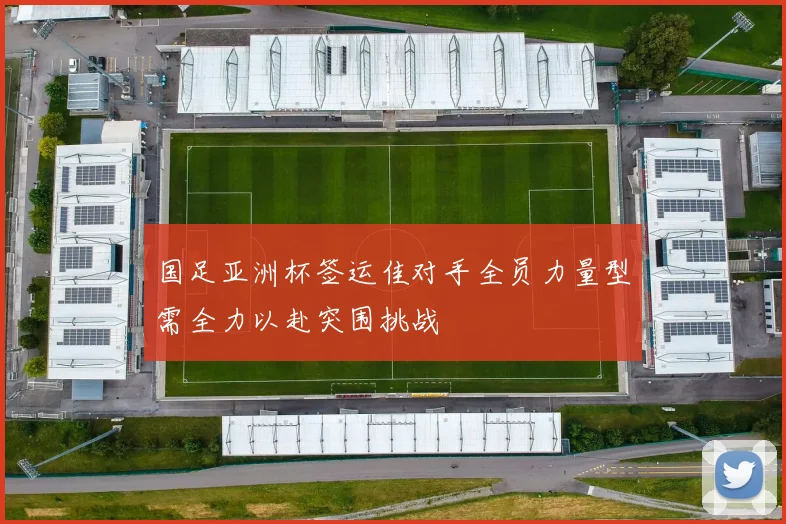 国足亚洲杯签运佳对手全员力量型需全力以赴突围挑战