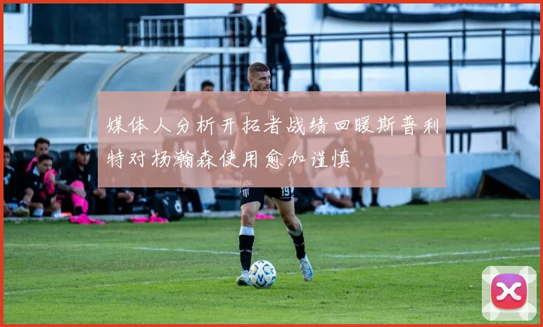 媒体人分析开拓者战绩回暖斯普利特对杨瀚森使用愈加谨慎