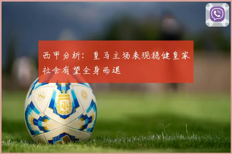 西甲分析：皇马主场表现稳健皇家社会有望全身而退