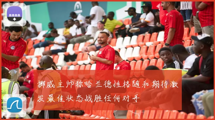 挪威主帅称哈兰德性格随和期待激发最佳状态战胜任何对手
