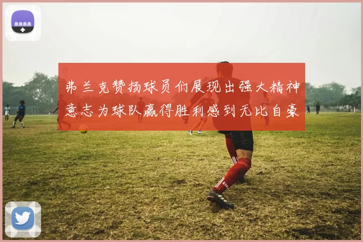 弗兰克赞扬球员们展现出强大精神意志为球队赢得胜利感到无比自豪